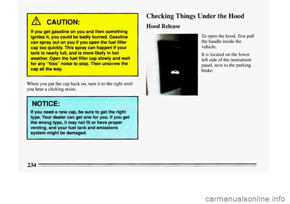 BUICK LESABRE 1993  Owners Manual A CAUTION: 
If you get gasoline on you  and then something 
ignites 
it, you  could  be badly burned. Gasoline 
can spray  out  on  you 
if you open the  fuel  filler 
cap  too quickly.  This spray ca