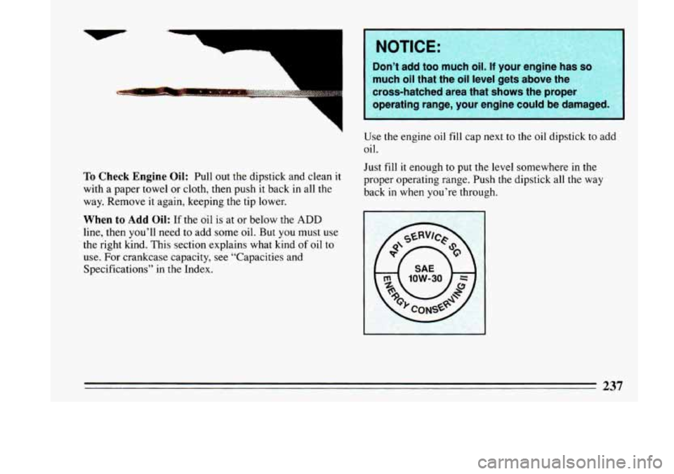 BUICK LESABRE 1993  Owners Manual To Check Engine  Oil: Pull  out  the dipstick  and clean  it 
with  a  paper  towel  or cloth,  then  push it back  in all  the 
way.  Remove  it again,  keeping  the  tip lower. 
When to Add Oil: If 