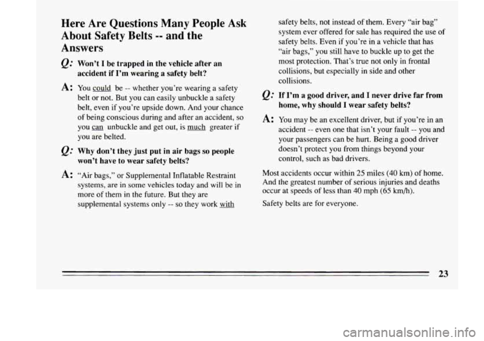 BUICK LESABRE 1993 Owners Manual Here  Are  Questions Many People Ask 
About  Safety  Belts -- and  the 
Answers 
@ Won’t I be  trapped  in the  vehicle after  an 
accident  if I’m  wearing  a  safety  belt? 
A: You  could  be --