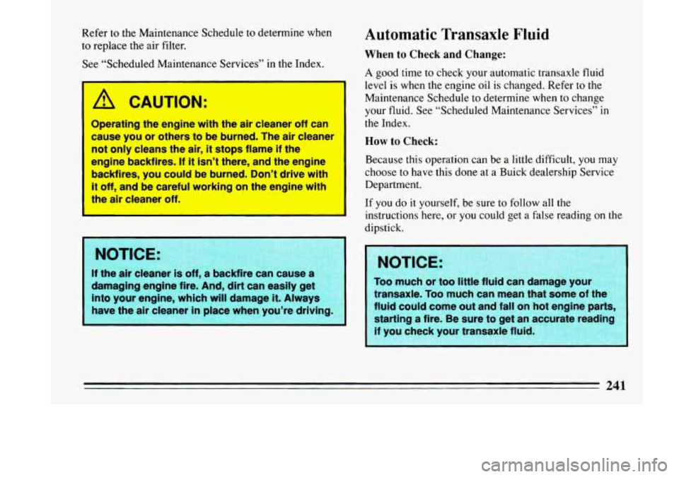 BUICK LESABRE 1993  Owners Manual Refer to the  Maintenance  Schedule  to  determine  when 
to  replace  the air  filter. 
See  “Scheduled  Maintenance  Services”  in  the  Index. 
A CAUTION: 
Operating the engine  with the air  c