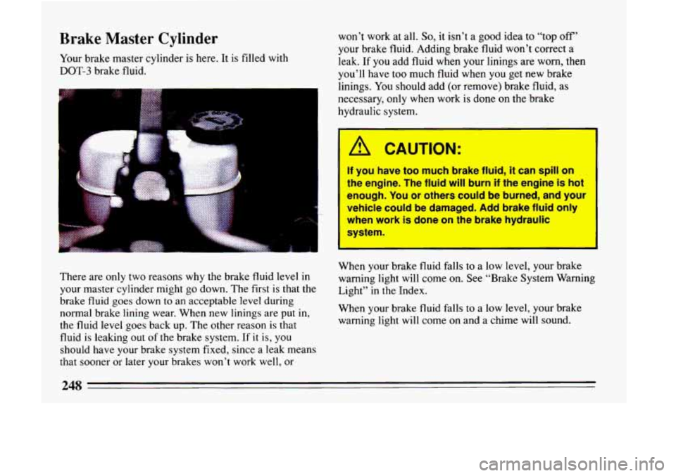 BUICK LESABRE 1993  Owners Manual Brake Master Cylinder 
Your brake master  cylinder is here. It is filled  with 
DOT-3 brake  fluid.  won’t 
work at all. 
So, it isn’t  a good idea to “top  off’ 
your brake fluid. Adding brak