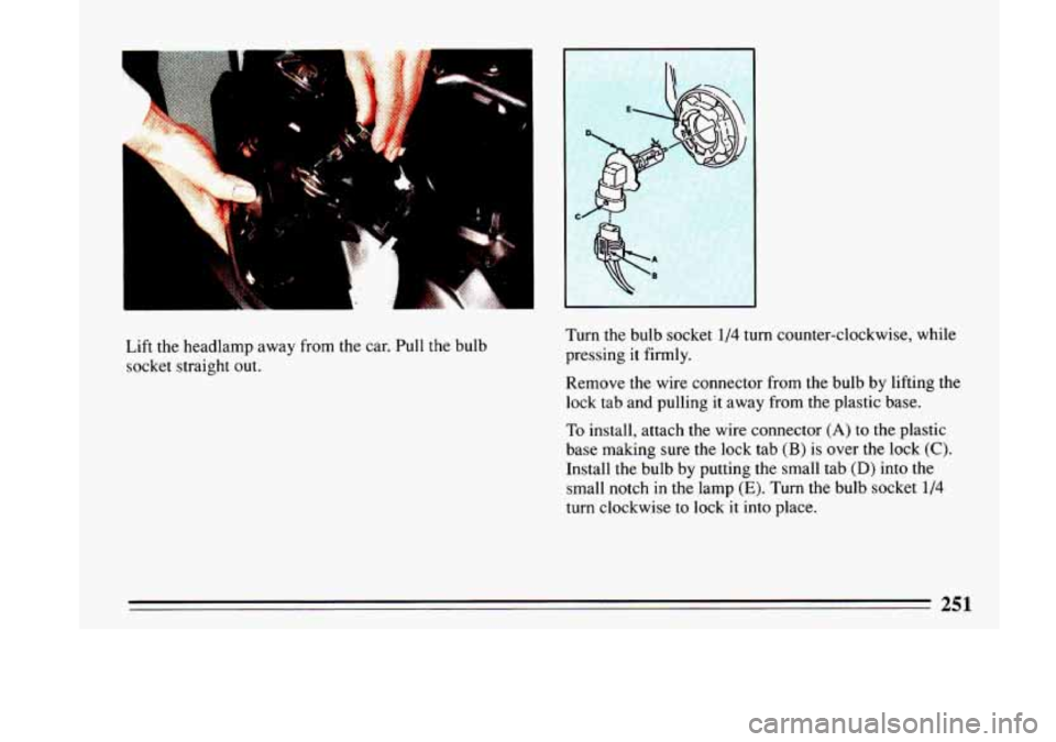 BUICK LESABRE 1993  Owners Manual Lift  the  headlamp  away  from  the car. Pull the  bulb 
socket  straight  out.  Turn 
the  bulb  socket 1/4 turn counter-clockwise7  while 
pressing 
it firmly. 
Remove 
the wire  connector  from th