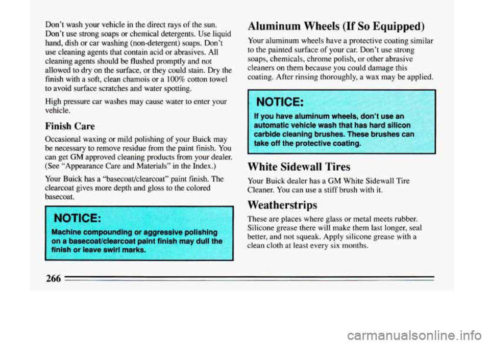 BUICK LESABRE 1993  Owners Manual Don’t  wash  your vehicle in the direct  rays  of  the sun. 
Don’t use strong soaps or chemical detergents.  Use  liquid 
hand, dish  or car  washing  (non-detergent) soaps.  Don’t 
use  cleanin