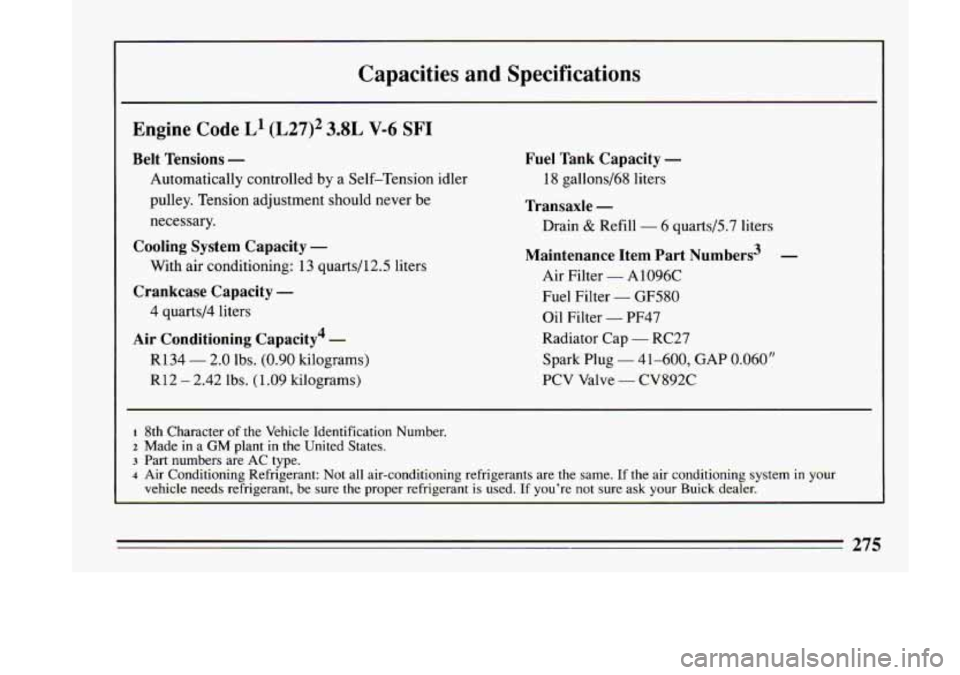BUICK LESABRE 1993  Owners Manual Capacities  and  Specifications 
Engine  Code L1 (L27)2 3.8L V-6  SF1 
Belt  Tensions - 
Automatically controlled by a Self-Tension  idler 
pulley.  Tension  adjustment should never 
be 
necessary. 
C