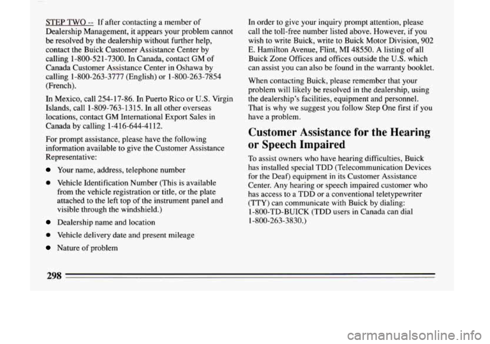 BUICK LESABRE 1993  Owners Manual STEP TWO -- If after  contacting  a member  of 
Dealership  Management,  it  appears  your  problem  cannot 
be  resolved  by  the  dealership  without  further  help,  contact  the  Buick  Customer  