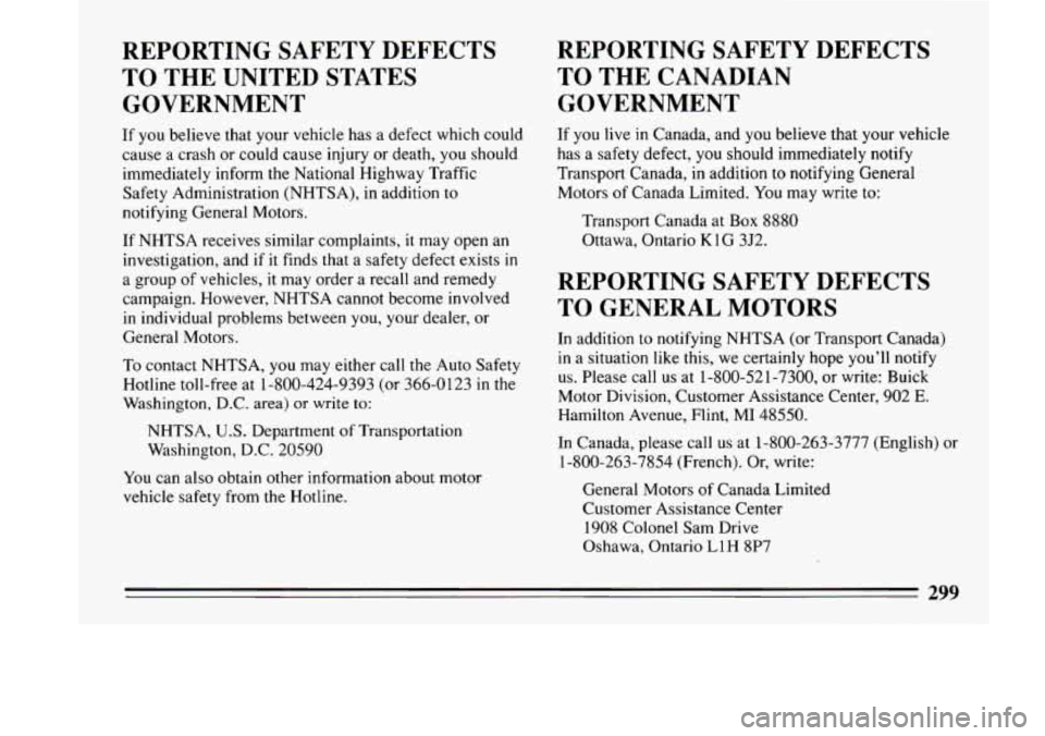 BUICK LESABRE 1993 Owners Manual REPORTING SAFETY DEFECTS
TO THE UNITED STATES
GOVERNMENT
If you believe that your vehicle has a defect which could
cause a crash or could cause injury or death,
you should
immed BUICK LESABRE 1993 Owners Manual REPORTING SAFETY DEFECTS
TO THE UNITED STATES
GOVERNMENT
If you believe that your vehicle has a defect which could
cause a crash or could cause injury or death,
you should
immed