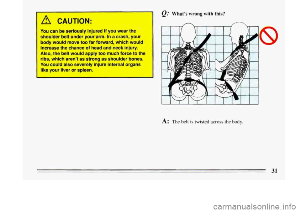 BUICK LESABRE 1993 Owners Guide /11 CAUTION: 
You can be seriously  injured if you wear  the 
shoulder  belt under  your arm. 
In a  crash,  your 
body would  move 
too far  forward, which would 
increase  the  chance 
of head  and 