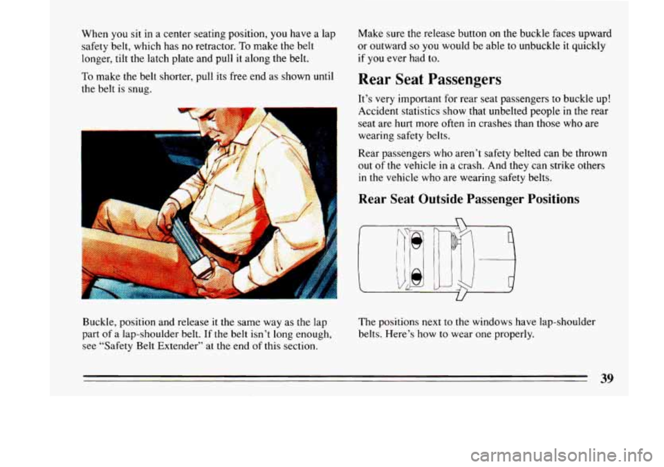 BUICK LESABRE 1993 Service Manual When you sit in  a  center seating position,  you have a lap 
safety  belt,  which  has no retractor. 
To make  the  belt 
longer,  tilt the  latch  plate and pull it  along the belt. 
To make the  be