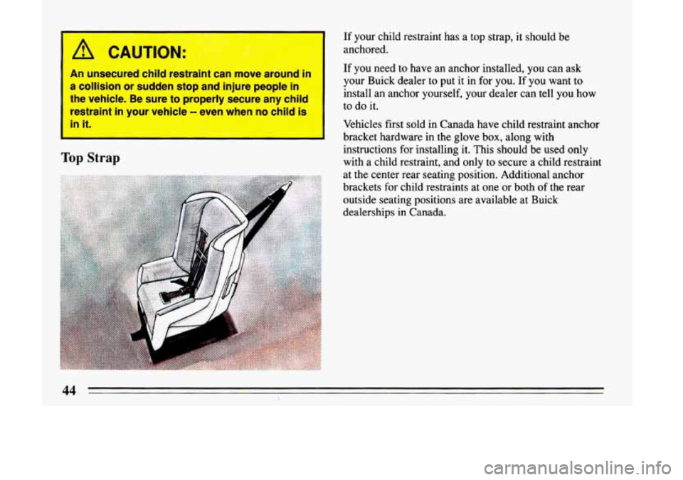 BUICK LESABRE 1993 Service Manual A CAUTION: 
An  unsecured  child  restraint  can  move  around  in 
a  collision  or  sudden  stop  and  injure  people  in 
the  vehicle.  Be  sure  to  properly  secure  any  child  restraint  in  y