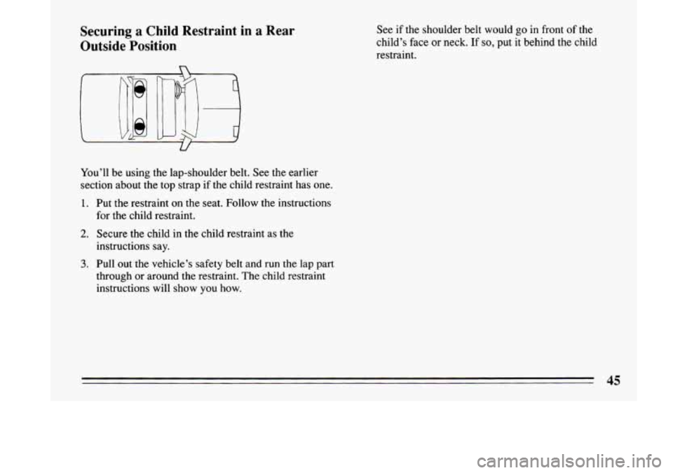 BUICK LESABRE 1993 Service Manual Securing a Child  Restraint  in a Rear 
Outside  Position See  if the  shoulder  belt would  go in front  of the 
child’s  face  or  neck.  If 
so, put it behind the child 
restraint. 
You’ll  be 