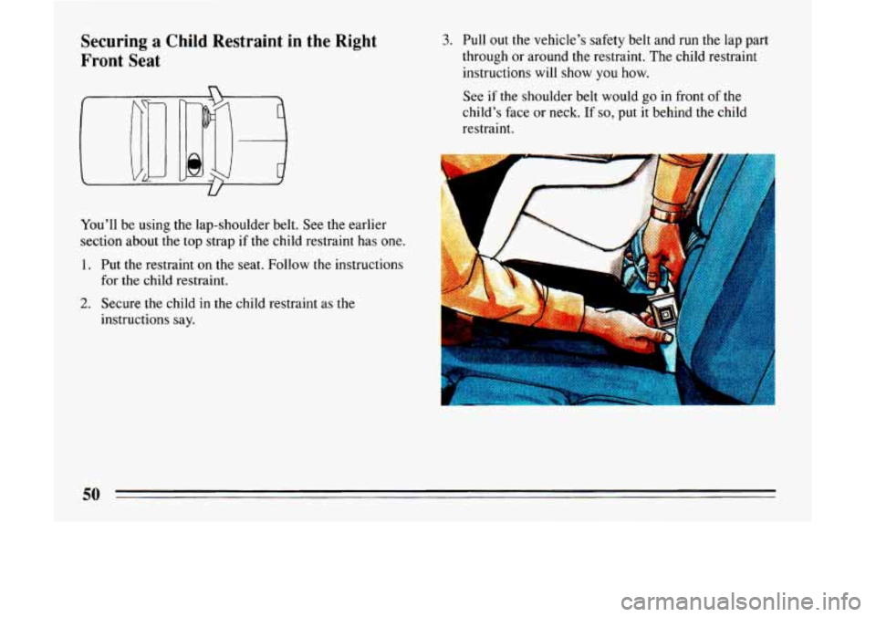 BUICK LESABRE 1993 Workshop Manual Securing a Child  Restraint in the  Right 
Front  Seat 
You’ll  be  using  the  lap-shoulder  belt.  See the earlier 
section about  the  top strap if the  child  restraint  has  one. 
1. Put  the  