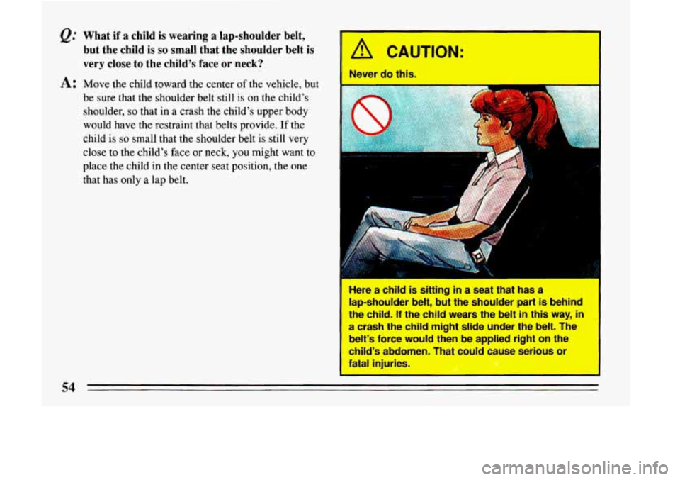 BUICK LESABRE 1993 Workshop Manual Q." What  if  a  child  is  wearing  a  lap-shoulder  belt, but  the  child 
is so small  that  the  shoulder  belt  is 
very  close  to the  childs  face  or neck? 
A: Move  the  child  toward  the 