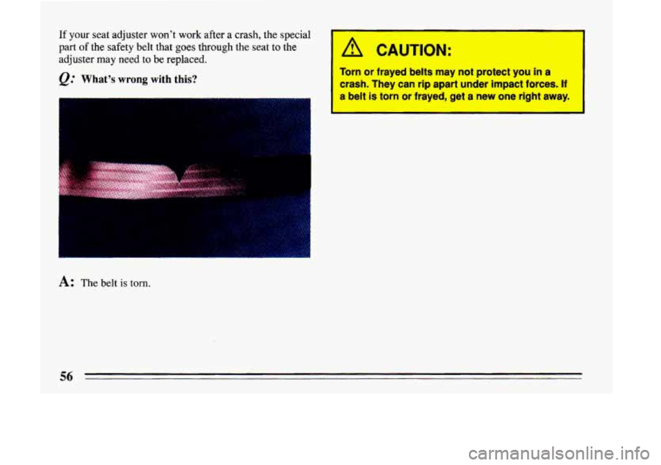 BUICK LESABRE 1993 Workshop Manual If your seat adjuster  wont  work after a crash, the special 
part 
of the safety belt that goes through the  seat to the 
adjuster  may  need  to  be  replaced. 
&. Whats wrong with  this? 
A: The
