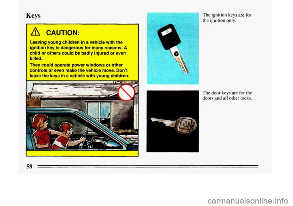 BUICK LESABRE 1993 Owners Manual Keys
1 A. CAUTION:
Leaving young children in a vehicle with the
ignition key
is dangerous for many reasons. A
child or others could be badly injured or even
killed.
They could ope BUICK LESABRE 1993 Owners Manual Keys
1 A. CAUTION:
Leaving young children in a vehicle with the
ignition key
is dangerous for many reasons. A
child or others could be badly injured or even
killed.
They could ope