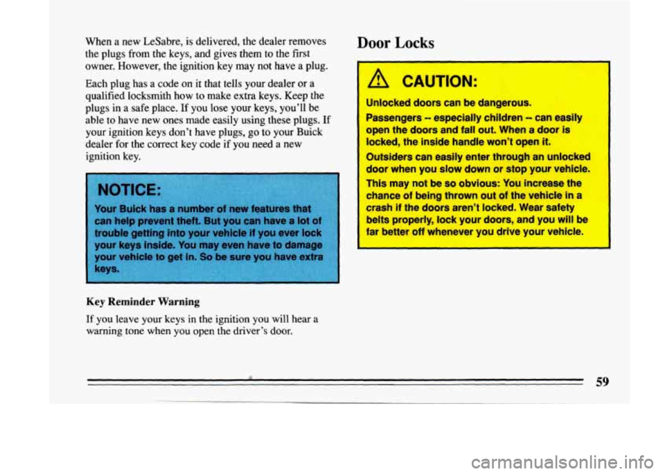 BUICK LESABRE 1993 Owners Manual When a new LeSabre, is delivered, the dealer removes
the plugs from the keys, and gives them to the fist
owner. However, the ignition key may not have a plug.
Each plug has
a code on BUICK LESABRE 1993 Owners Manual When a new LeSabre, is delivered, the dealer removes
the plugs from the keys, and gives them to the fist
owner. However, the ignition key may not have a plug.
Each plug has
a code on
