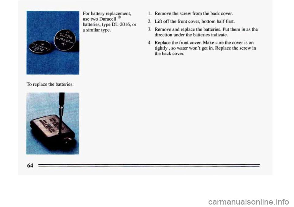 BUICK LESABRE 1993 Repair Manual 1 
For battery replacement, 
use 
two Duracell @ 
batteries, type DL-20 16, or 
a  similar type. 
1. Remove  the screw  from the back  cover. 
2. Lift  off  the front cover,  bottom  half  first. 
3. 