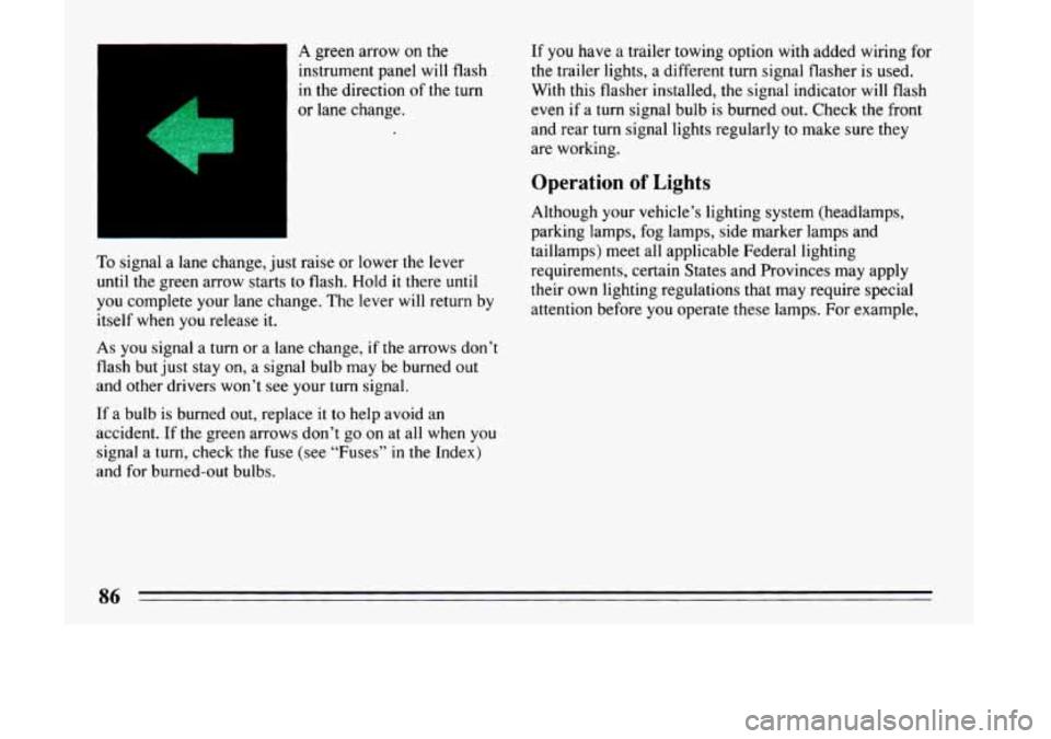 BUICK LESABRE 1993  Owners Manual A green arrow on the 
instrument  panel will flash 
in  the  direction 
of the turn 
or  lane  change.  If 
you have 
a trailer towing option  with added  wiring  for 
the trailer lights,  a different