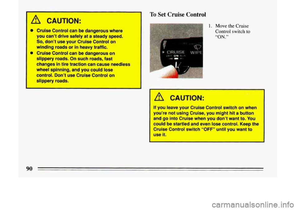 BUICK LESABRE 1993  Owners Manual A CAUTION: 
Cruise Control  can  be  dangerous  where 
you  can’t  drive  safely  at  a  steady  speed. 
So, don’t  use  your  Cruise  Control  on 
winding  roads  or 
in heavy  traffic. 
Cruise  