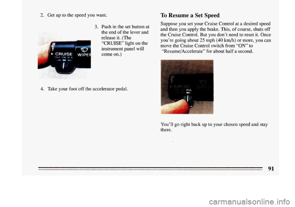 BUICK LESABRE 1993  Owners Manual 2. Get  up  to  the  speed  you  want. 
3. Push  in  the set button at 
the  end  of the  lever  and 
release  it. (The 
“CRUISE’  light 
on the 
instrument  panel  will  come  on.) 
4. Take  your