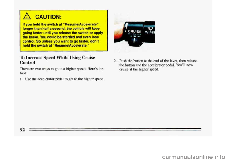 BUICK LESABRE 1993  Owners Manual I A CAUTION: 
If you  hold  the  switch at “ResumelAccelerate” . 
longer  than  half a second,  the  vehicle  will keep 
going  faster  until  you  release  the  switch  or apply 
the  brake. You 