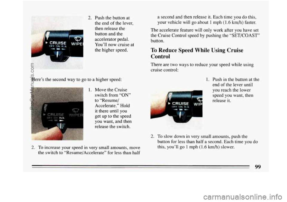 BUICK PARK AVENUE 1993 Owners Manual Here’s the second way to go to a higher s.peed:
1. Move the Cruise
switch from “ON”
to “Resume/
Accelerate,” Hold
it there until
you
get up to the speed
you want, and then
releas BUICK PARK AVENUE 1993 Owners Manual Here’s the second way to go to a higher s.peed:
1. Move the Cruise
switch from “ON”
to “Resume/
Accelerate,” Hold
it there until
you
get up to the speed
you want, and then
releas