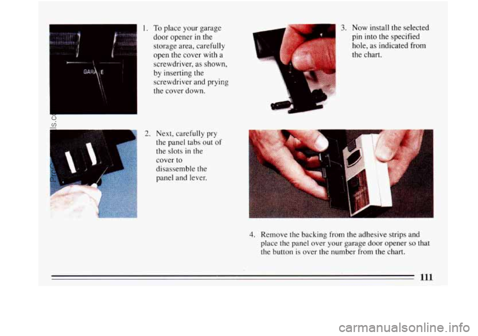 BUICK PARK AVENUE 1993 Owners Manual 1. To place your garage
door opener in the
storage area, carefully
open the cover with a
c
screwdriver, as shown,
by inserting the
screwdriver and prykg
the cover down.
2. Next, c BUICK PARK AVENUE 1993 Owners Manual 1. To place your garage
door opener in the
storage area, carefully
open the cover with a
c
screwdriver, as shown,
by inserting the
screwdriver and prykg
the cover down.
2. Next, c
