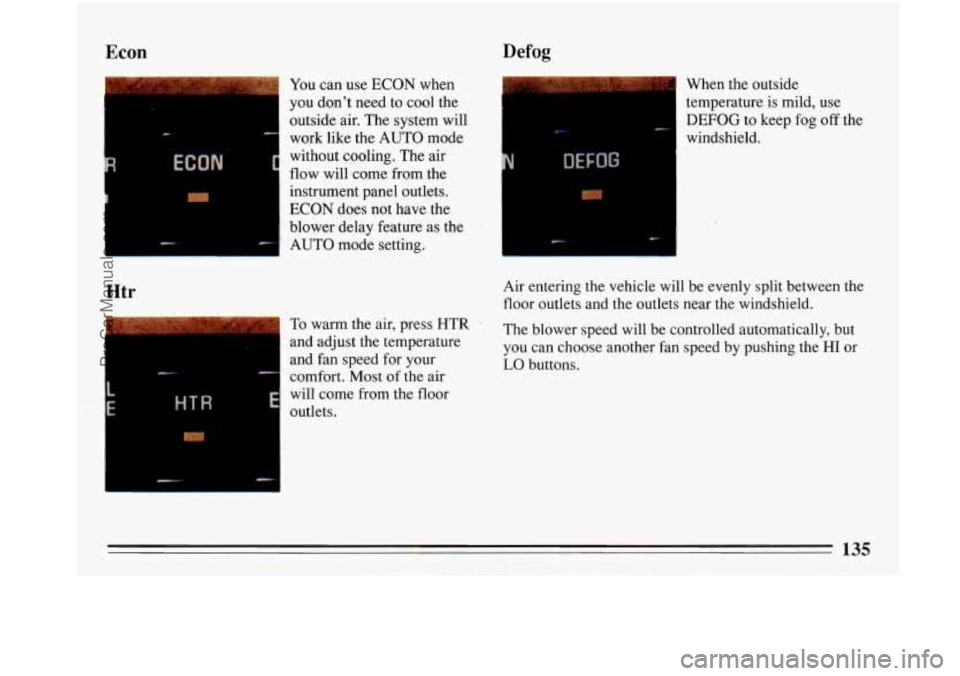 BUICK PARK AVENUE 1993 Owners Manual Econ Defog
Htr
You can use ECON when
you dont need to cool the
outside air. The system will
work like the AUTO mode
without cooling. The air
flow will come from the
instrument pa BUICK PARK AVENUE 1993 Owners Manual Econ Defog
Htr
You can use ECON when
you dont need to cool the
outside air. The system will
work like the AUTO mode
without cooling. The air
flow will come from the
instrument pa
