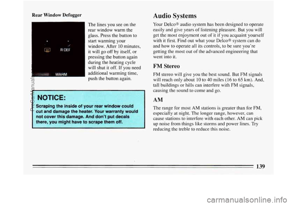 BUICK PARK AVENUE 1993 Owners Manual Rear Window Defogger
The lines you see on the
rear window warm the
glass. Press the button to
start warming your
window. After 10 minutes,
it will
go off by itself, or
pressing the BUICK PARK AVENUE 1993 Owners Manual Rear Window Defogger
The lines you see on the
rear window warm the
glass. Press the button to
start warming your
window. After 10 minutes,
it will
go off by itself, or
pressing the