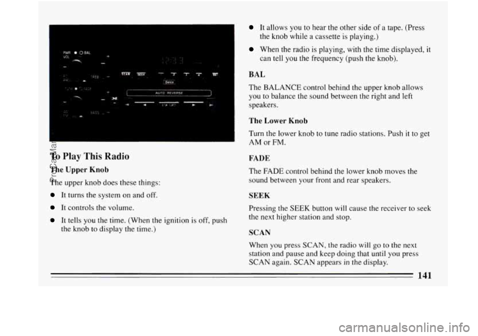 BUICK PARK AVENUE 1993 Owners Manual To Play This Radio
The Upper Knob
The upper knob does these things:
It turns the system on and off.
It controls the volume.
It tells you the time. (When the ignition is off, push
the knob BUICK PARK AVENUE 1993 Owners Manual To Play This Radio
The Upper Knob
The upper knob does these things:
It turns the system on and off.
It controls the volume.
It tells you the time. (When the ignition is off, push
the knob