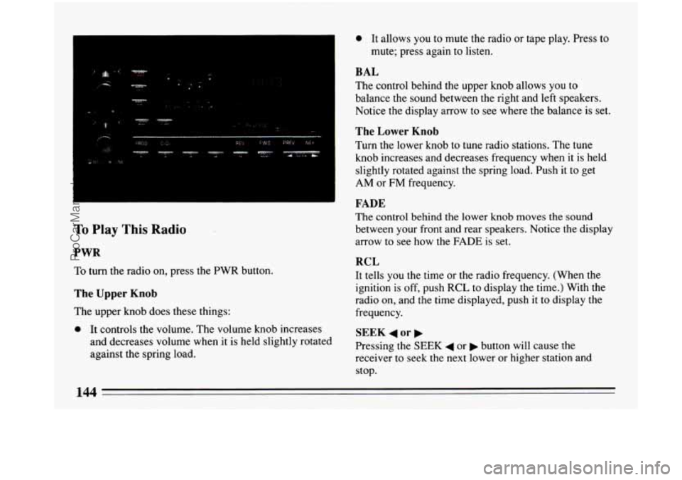 BUICK PARK AVENUE 1993 Owners Manual To Play This Radio
PWR
To turn the radio on, press the PWR button.
The Upper Knob
0 It allows you to mute the radio or tape play. Press to
mute; press again to listen.
BAL
The control BUICK PARK AVENUE 1993 Owners Manual To Play This Radio
PWR
To turn the radio on, press the PWR button.
The Upper Knob
0 It allows you to mute the radio or tape play. Press to
mute; press again to listen.
BAL
The control