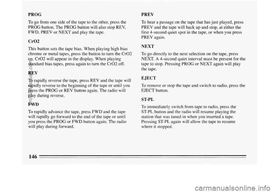BUICK PARK AVENUE 1993 Owners Manual PROG PREV
To go from one
side of the tape to the other, press the
PROG button. The PROG button will also stop REV,
FWD, PREV or NEXT and play the tape.
Cr02
This button sets the tape b BUICK PARK AVENUE 1993 Owners Manual PROG PREV
To go from one
side of the tape to the other, press the
PROG button. The PROG button will also stop REV,
FWD, PREV or NEXT and play the tape.
Cr02
This button sets the tape b