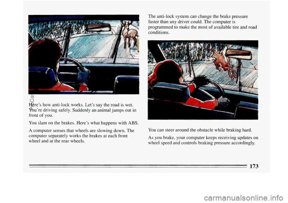 BUICK PARK AVENUE 1993 Owners Manual KK
Here’s how anti-lock works. Let’s say the road is wet.
You’re driving safely. Suddenly an animal jumps out in
front of you.
You slam
on the brakes. Here’s what happens with ABS. BUICK PARK AVENUE 1993 Owners Manual KK
Here’s how anti-lock works. Let’s say the road is wet.
You’re driving safely. Suddenly an animal jumps out in
front of you.
You slam
on the brakes. Here’s what happens with ABS.