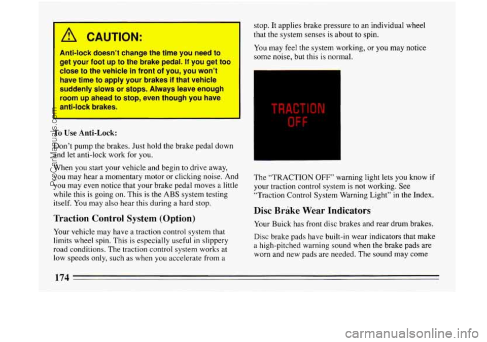 BUICK PARK AVENUE 1993 Owners Manual I CAUTION:
Anti-lock doesn’t change the time you need to
get your foot
up to the brake pedal. If you get too
close to the vehicle in front of you, you won’t
have time to
ap BUICK PARK AVENUE 1993 Owners Manual I CAUTION:
Anti-lock doesn’t change the time you need to
get your foot
up to the brake pedal. If you get too
close to the vehicle in front of you, you won’t
have time to
ap