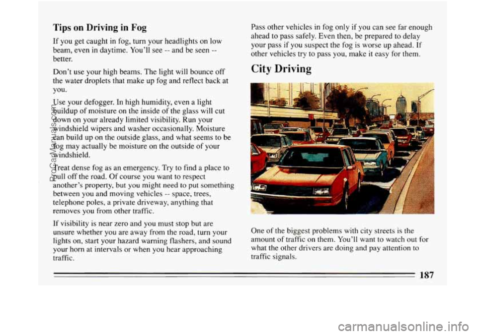 BUICK PARK AVENUE 1993 Owners Manual Tips on Driving in Fog
If you get caught in fog, turn your headlights on low
beam, even
in daytime. You’ll see -- and be seen --
better.
Don’t
use your high beams. The light will bounc BUICK PARK AVENUE 1993 Owners Manual Tips on Driving in Fog
If you get caught in fog, turn your headlights on low
beam, even
in daytime. You’ll see -- and be seen --
better.
Don’t
use your high beams. The light will bounc