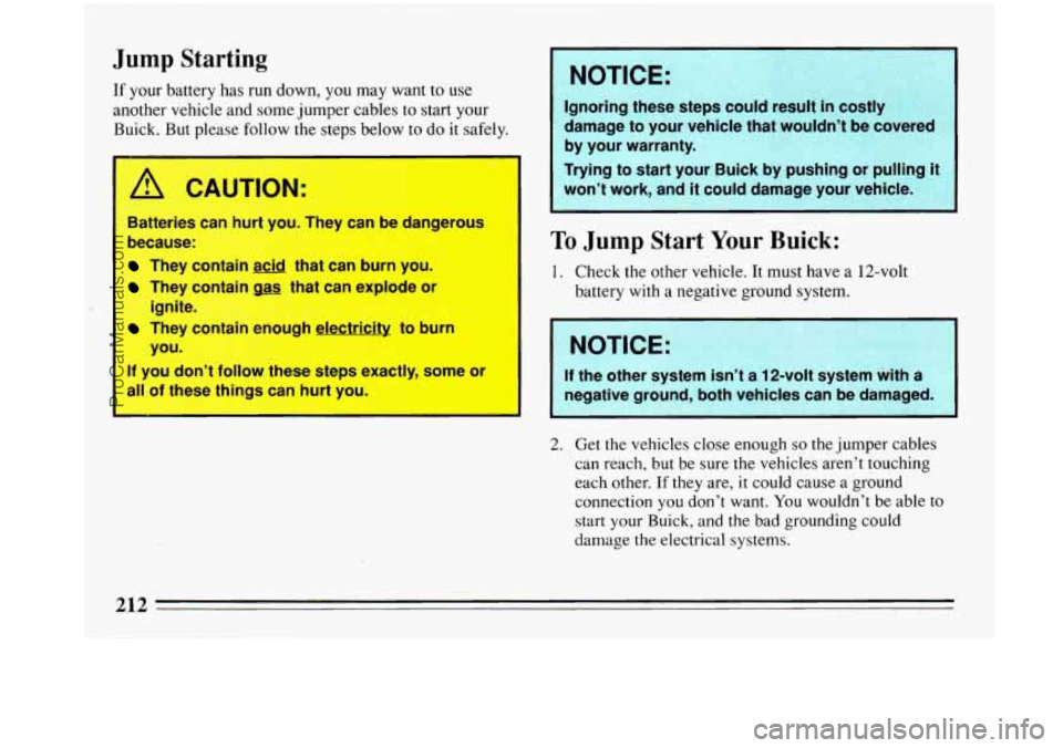 BUICK PARK AVENUE 1993 Owners Manual Jump Starting
If your battery has run down, you may want to use
another vehicle and some jumper cables to start your
Buick. But please follow the steps below to do it safely.
A CAUTION:
B BUICK PARK AVENUE 1993 Owners Manual Jump Starting
If your battery has run down, you may want to use
another vehicle and some jumper cables to start your
Buick. But please follow the steps below to do it safely.
A CAUTION:
B