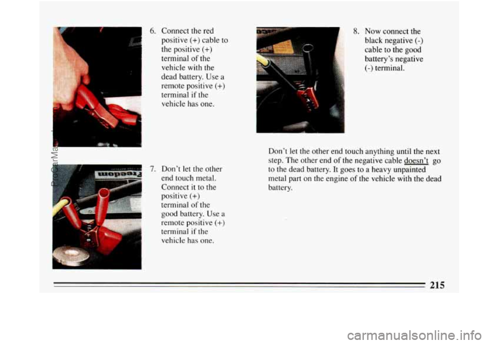 BUICK PARK AVENUE 1993 Owners Manual 6. Connect the red
positive
(+) cable to
the positive (+)
terminal of the
vehicle with the
dead battery. Use a
remote positive
(+)
terminal if the
vehicle has one.
7. Don’t let the BUICK PARK AVENUE 1993 Owners Manual 6. Connect the red
positive
(+) cable to
the positive (+)
terminal of the
vehicle with the
dead battery. Use a
remote positive
(+)
terminal if the
vehicle has one.
7. Don’t let the