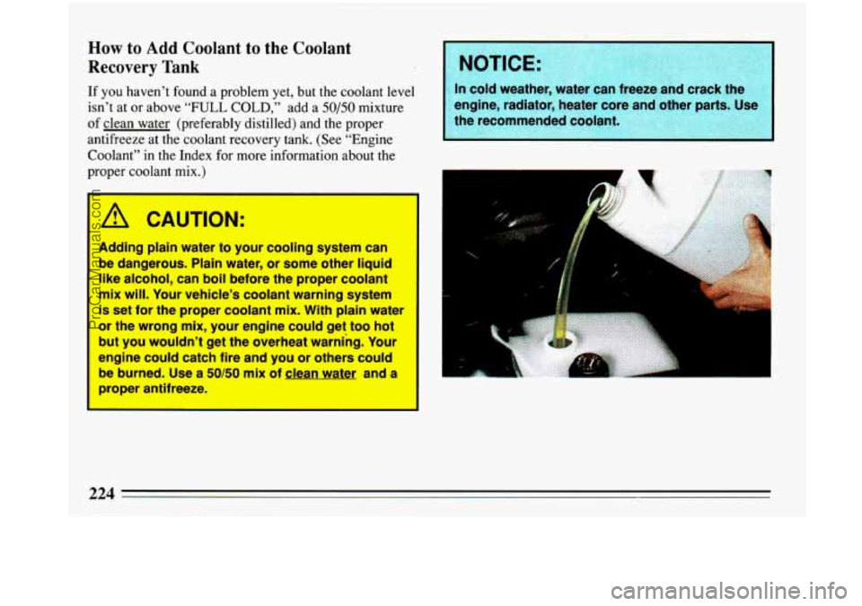 BUICK PARK AVENUE 1993 Owners Manual How to Add Coolant to the Coolant
Recovery
Tank
If you haven’t found a problem yet, but the coolant level In cold weather, water can free
isn’t at or above “FULL COLD,” add a 50/50 BUICK PARK AVENUE 1993 Owners Manual How to Add Coolant to the Coolant
Recovery
Tank
If you haven’t found a problem yet, but the coolant level In cold weather, water can free
isn’t at or above “FULL COLD,” add a 50/50