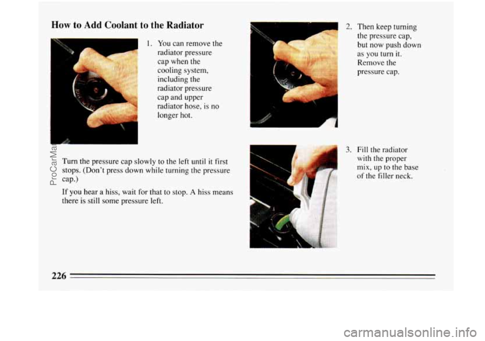 BUICK PARK AVENUE 1993 Owners Manual How to Add Coolant to the Radiator
1 1. You can remove the
radiator pressure cap when the
cooling system,
including the
radiator pressure
cap and upper
radiator hose,
is no
longer hot. BUICK PARK AVENUE 1993 Owners Manual How to Add Coolant to the Radiator
1 1. You can remove the
radiator pressure cap when the
cooling system,
including the
radiator pressure
cap and upper
radiator hose,
is no
longer hot.