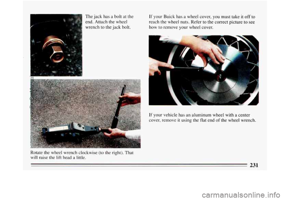 BUICK PARK AVENUE 1993  Owners Manual The  jack has a bolt  at the 
end.  Attach the wheel 
wrench  to the  jack  bolt. If your Buick  has a wheel  cover, you must take  it off to 
reach  the wheel  nuts. Refer  to the  correct  picture t