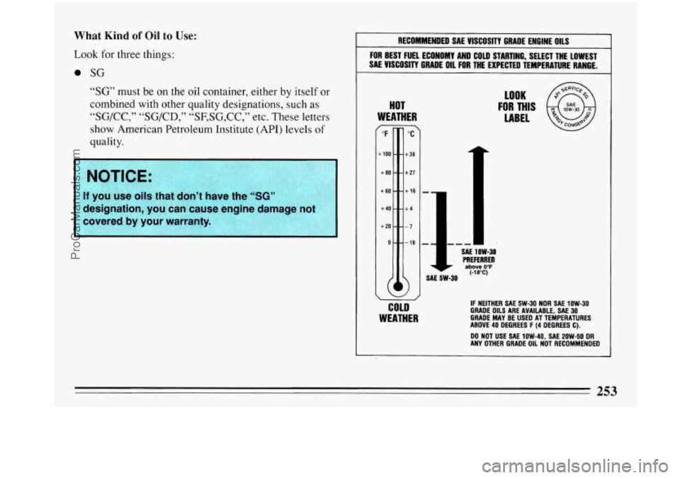 BUICK PARK AVENUE 1993 Owners Manual What Kind of Oil to Use:
Look for three things:
SG
“SG” must be on the oil container, either by itself or
combined with other quality designations, such as
“SG/CC,” “SG/CD,” BUICK PARK AVENUE 1993 Owners Manual What Kind of Oil to Use:
Look for three things:
SG
“SG” must be on the oil container, either by itself or
combined with other quality designations, such as
“SG/CC,” “SG/CD,”