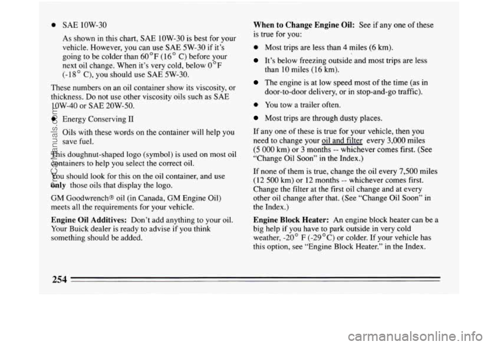 BUICK PARK AVENUE 1993 Owners Manual 0 SAE low-30
As shown in this chart, SAE 1OW-30 is best for your
vehicle. However, you can use
SAE 5W-30 if it’s
going to be colder than
60 OF (1 6 ” C) before your
next oil change. Wh BUICK PARK AVENUE 1993 Owners Manual 0 SAE low-30
As shown in this chart, SAE 1OW-30 is best for your
vehicle. However, you can use
SAE 5W-30 if it’s
going to be colder than
60 OF (1 6 ” C) before your
next oil change. Wh