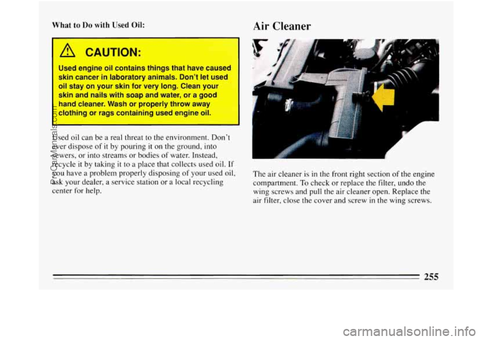 BUICK PARK AVENUE 1993 Owners Manual What to Do with Used Oil:
A CAUTION:
Used engine oil contains things that have cause
skin cancer in laboratory animals. Dont let used
oil stay on your skin for very long. Cle BUICK PARK AVENUE 1993 Owners Manual What to Do with Used Oil:
A CAUTION:
Used engine oil contains things that have cause
skin cancer in laboratory animals. Dont let used
oil stay on your skin for very long. Cle