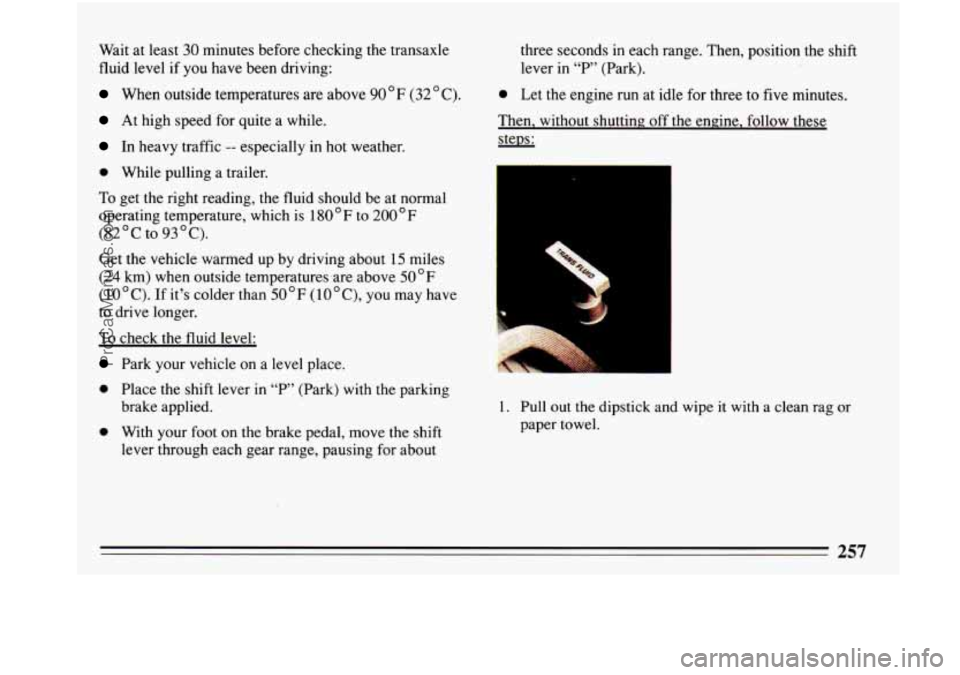 BUICK PARK AVENUE 1993 Owners Manual Wait at least 30 minutes before checking the transaxle
fluid level if you have been driving:
When outside temperatures are above 90°F (32 C).
At high speed for quite a while.
In h BUICK PARK AVENUE 1993 Owners Manual Wait at least 30 minutes before checking the transaxle
fluid level if you have been driving:
When outside temperatures are above 90°F (32 C).
At high speed for quite a while.
In h