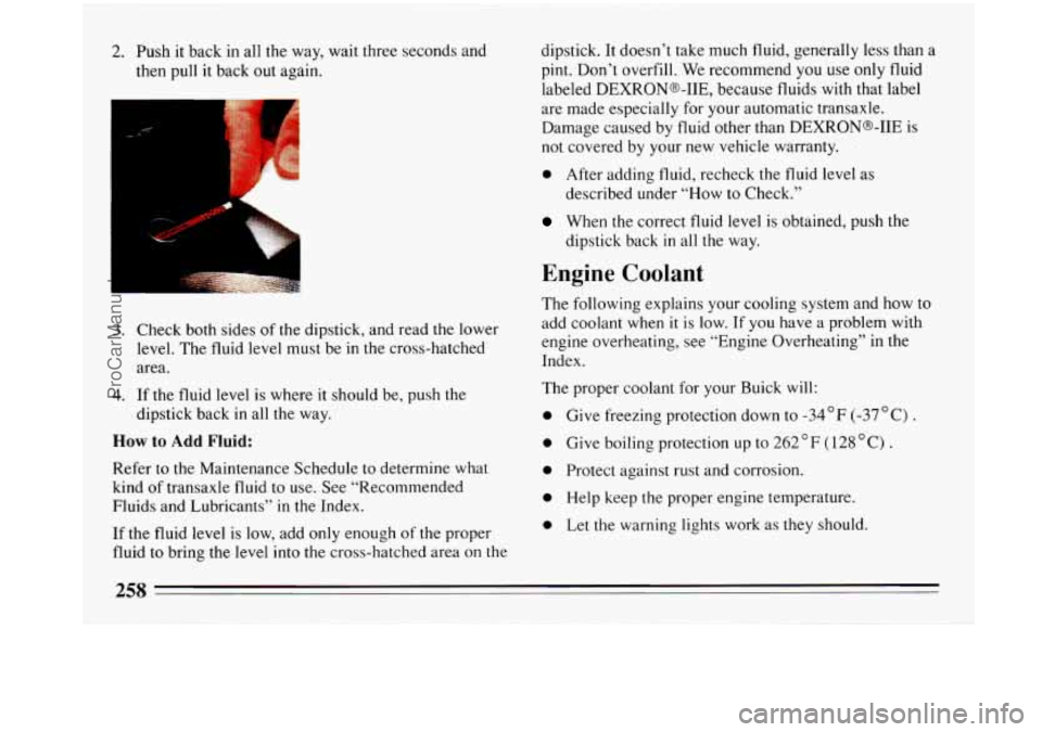 BUICK PARK AVENUE 1993 Owners Manual 2. Push it back in all the way, wait three seconds and
then pull it back out again.
3. Check both sides of the dipstick, and read the lower
level. The fluid level must be in the cross-h BUICK PARK AVENUE 1993 Owners Manual 2. Push it back in all the way, wait three seconds and
then pull it back out again.
3. Check both sides of the dipstick, and read the lower
level. The fluid level must be in the cross-h