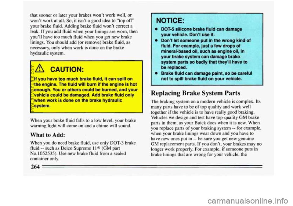 BUICK PARK AVENUE 1993 Owners Manual that sooner or later your brakes won’t work well, or
won’t work at all.
So, it isn’t a good idea to “top off’
your brake fluid. Adding brake fluid won’t correct
a
leak. If yo BUICK PARK AVENUE 1993 Owners Manual that sooner or later your brakes won’t work well, or
won’t work at all.
So, it isn’t a good idea to “top off’
your brake fluid. Adding brake fluid won’t correct
a
leak. If yo