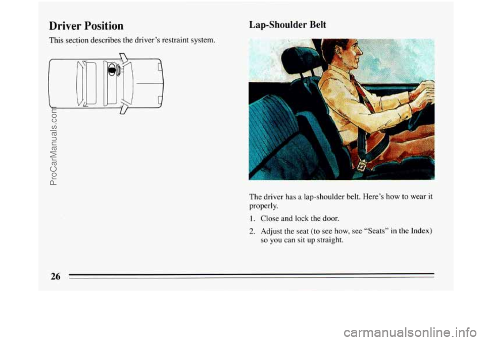 BUICK PARK AVENUE 1993 Owners Manual Driver  Position 
This section describes the drivers  restraint system. 
Lap-Shoulder Belt 
The driver 
has a lap-shoulder belt.  Heres how to wear it 
properly. 
1. Close and lock  the door. 
2. Ad