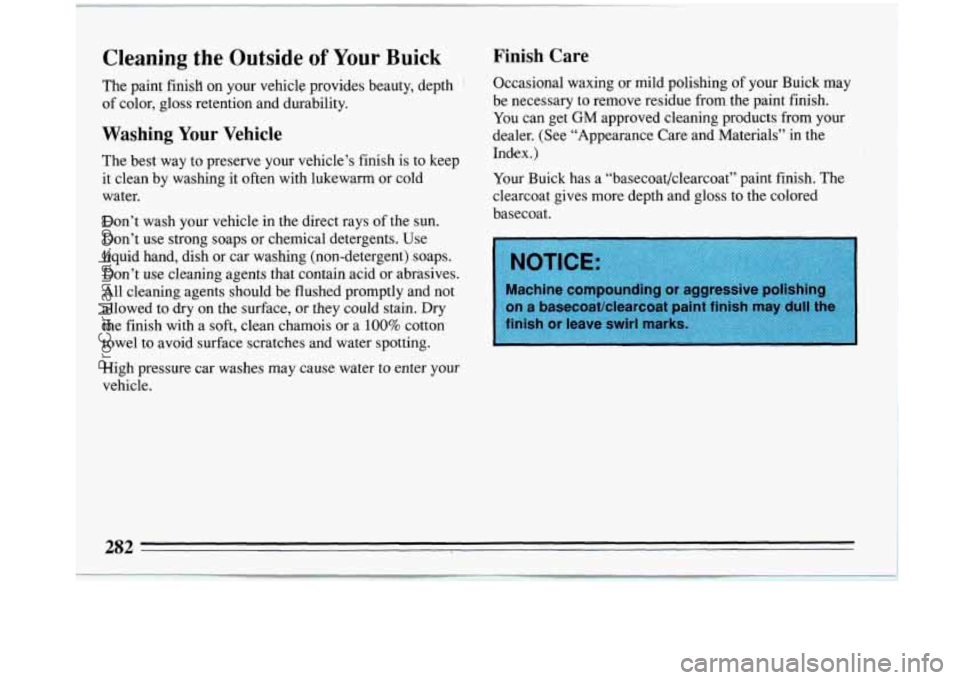 BUICK PARK AVENUE 1993 Owners Manual Cleaning the Outside of Your Buick
The paint finisll on your vehicle provides beauty, depth
of color, gloss retention and durability.
Washing Your Vehicle
The best way to preserve your vehic BUICK PARK AVENUE 1993 Owners Manual Cleaning the Outside of Your Buick
The paint finisll on your vehicle provides beauty, depth
of color, gloss retention and durability.
Washing Your Vehicle
The best way to preserve your vehic