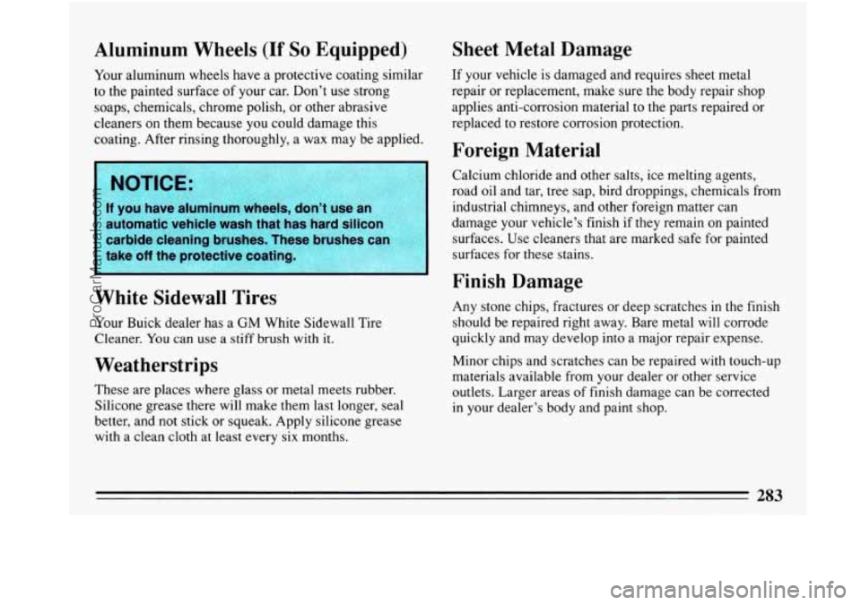 BUICK PARK AVENUE 1993 Owners Manual Aluminum Wheels (If So Equipped)
Your aluminum wheels have a protective coating similar
to the painted surface
of your car. Don’t use strong
soaps, chemicals, chrome polish, or other BUICK PARK AVENUE 1993 Owners Manual Aluminum Wheels (If So Equipped)
Your aluminum wheels have a protective coating similar
to the painted surface
of your car. Don’t use strong
soaps, chemicals, chrome polish, or other