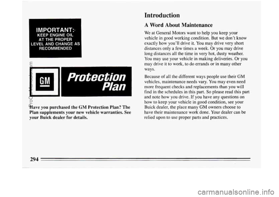 BUICK PARK AVENUE 1993 Owners Manual Introduction
IMPORTANT:.
KEEP ENGINE OIL
AT THE PROPER
LEVEL AND CHANGE AS RECOMMENDED
I I Protection I
Plan
Have you purchased the GM Protection Plan? The
Plan supplements your BUICK PARK AVENUE 1993 Owners Manual Introduction
IMPORTANT:.
KEEP ENGINE OIL
AT THE PROPER
LEVEL AND CHANGE AS RECOMMENDED
I I Protection I
Plan
Have you purchased the GM Protection Plan? The
Plan supplements your