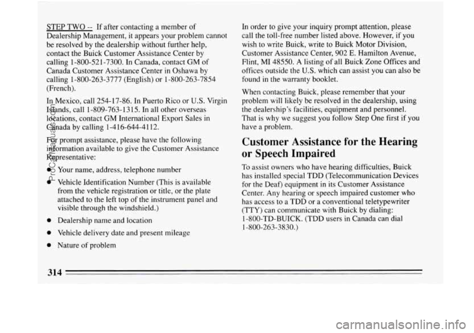 BUICK PARK AVENUE 1993 Owners Manual 1
STEP TWO -- If after contacting a member of
Dealership Management, it appears your problem cannot
be resolved by the dealership without further help,
contact the Buick Customer Assistanc BUICK PARK AVENUE 1993 Owners Manual 1
STEP TWO -- If after contacting a member of
Dealership Management, it appears your problem cannot
be resolved by the dealership without further help,
contact the Buick Customer Assistanc